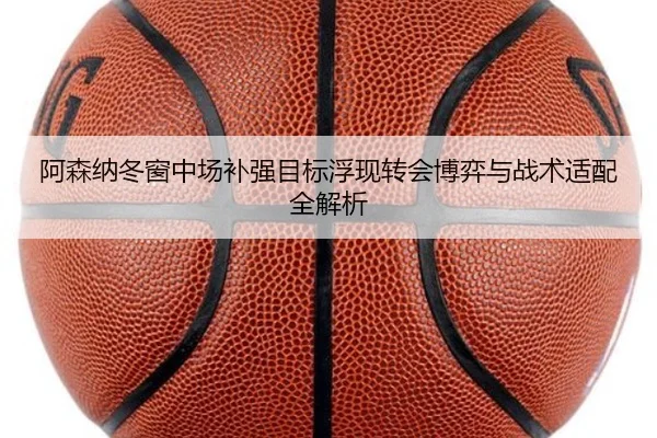 阿森纳冬窗中场补强目标浮现转会博弈与战术适配全解析